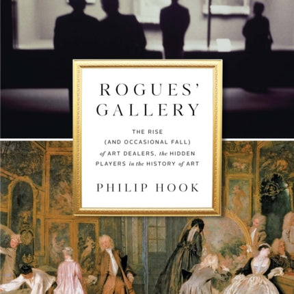 Rogues' Gallery: The Rise (and Occasional Fall) of Art Dealers, the Hidden Players in the History of Art