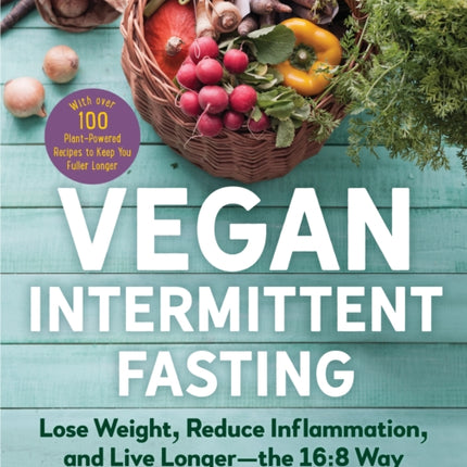 Vegan Intermittent Fasting: Lose Weight, Reduce Inflammation, and Live Longer - The 16:8 Way - With Over 100 Plant-Powered Recipes to Keep You Fuller Longer