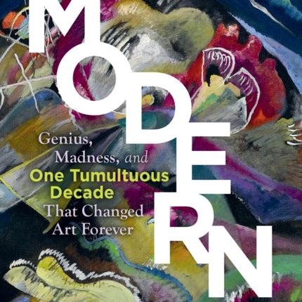 Modern: Genius, Madness, and One Tumultuous Decade That Changed Art Forever