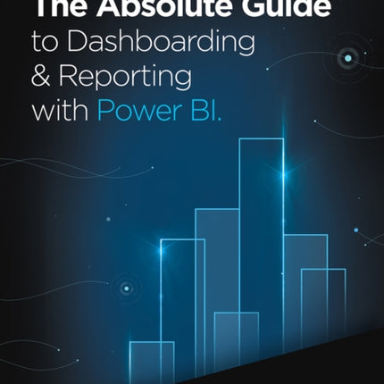 The Absolute Guide to Dashboarding and Reporting with Power BI: How to Design and Create a Financial Dashboard with Power BI – End to End