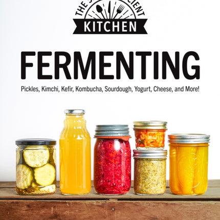 Fermenting: Pickles, Kimchi, Kefir, Kombucha, Sourdough, Yogurt, Cheese and More!