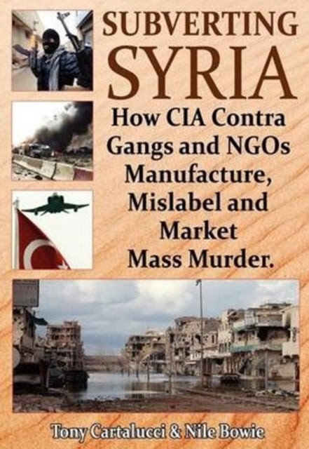 Subverting Syria: How CIA Contra Gangs & NGO's Manufacture, Mislabel & Market Mass Murder