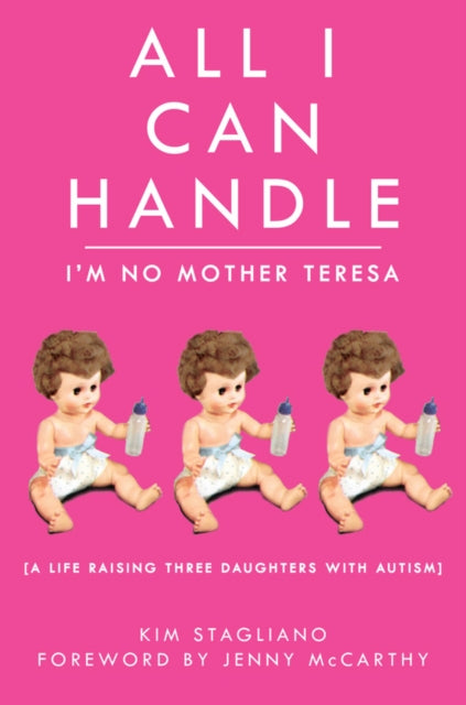 All I Can Handle: I'm No Mother Teresa: A Life Raising Three Daughters with Autism