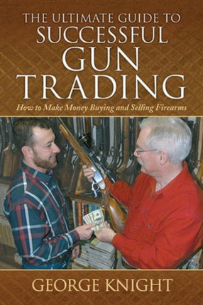 The Ultimate Guide to Successful Gun Trading: How to Make Money Buying and Selling Firearms