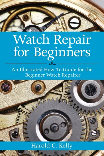 Watch Repair for Beginners: An Illustrated How-To Guide for the Beginner Watch Repairer