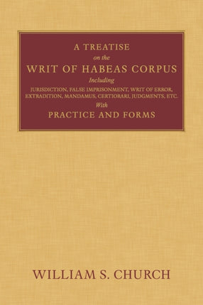 A Treatise of the Writ of Habeas Corpus: Including Jurisdiction, False Imprisonment, Writ of Error, Extradition, Mandamus, Certiorari, Judgments, Etc. With Practice and Forms