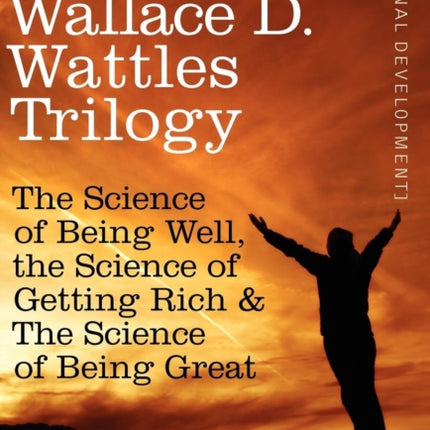 Wallace D. Wattles Trilogy: The Science of Being Well, the Science of Getting Rich & the Science of Being Great