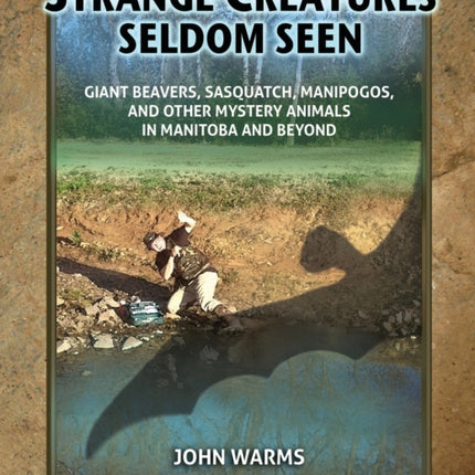 Strange Creatures Seldom Seen: Giant Beavers, Sasquatch, Manipogos, and Other Mystery Animals in Manitoba and Beyond