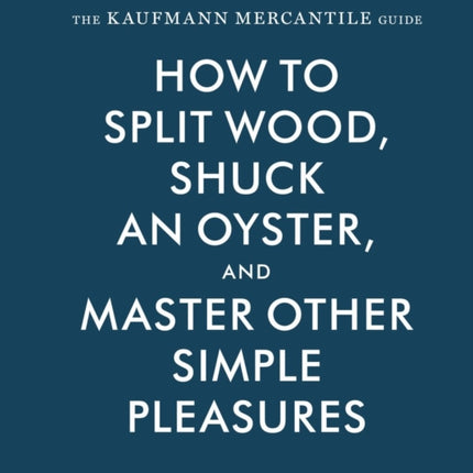 The Kaufmann Mercantile Guide: How to Split Wood, Shuck an Oyster, and Master Other Simple Pleasures