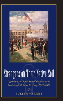 Strangers on Their Native Soil: Opposition to United States' Governance in Louisiana's Orleans Territory, 1803-1809