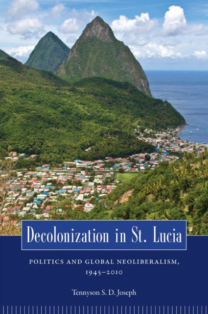 Decolonization in St. Lucia: Politics and Global Neoliberalism, 1945–2010