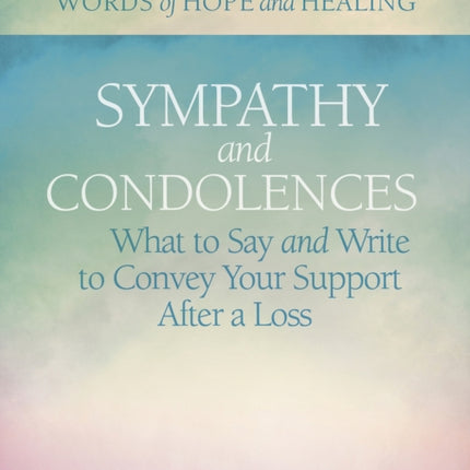 Sympathy & Condolences: What to Say and Write to Convey Your Support After a Loss