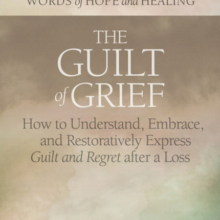 The Guilt of Grief: How to Understand, Embrace, and Restoratively Express Guilt and Regret after a Loss