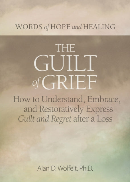 The Guilt of Grief: How to Understand, Embrace, and Restoratively Express Guilt and Regret after a Loss