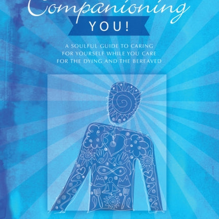 Companioning You!: A Soulful Guide to Caring for Yourself While You Care for the Dying and the Bereaved