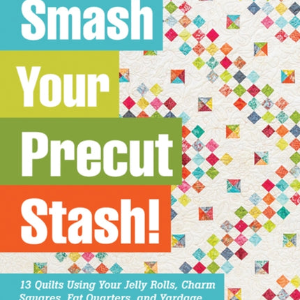 Smash Your Precut Stash!: 13 Quilts Using Your Jelly Rolls, Charm Squares,  Fat Quarters and Yardage