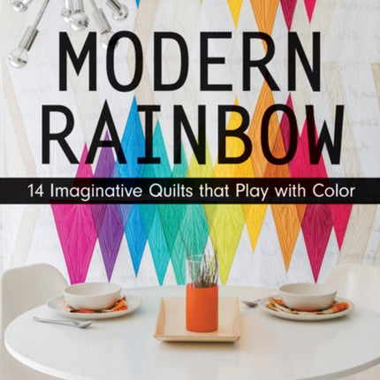 Modern Rainbow: 14 Imaginative Quilts That Play with Color