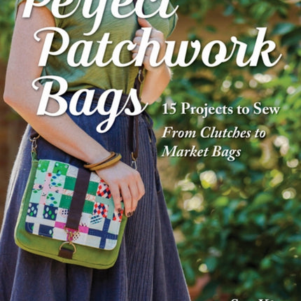 Perfect Patchwork Bags: 15 Projects to Sew from Clutches to Market Bags