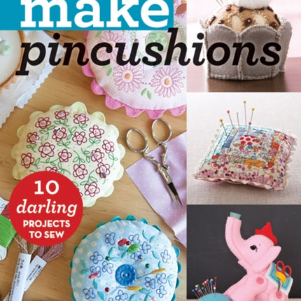 Make Pincushions: 10 Darling Projects to Sew