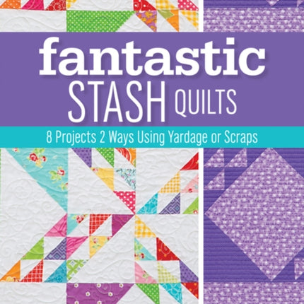 Fantastic Stash Quilts: 8 Projects 2 Ways Using Yardage or Scraps