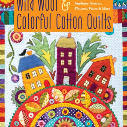 Wild Wool & Colorful Cotton Quilts: Patchwork & Appliqué Houses, Flowers, Vines & More