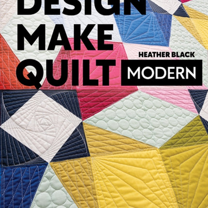 Design, Make, Quilt Modern: Taking a Quilt from Inspiration to Reality