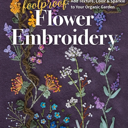 Foolproof Flower Embroidery: 80 Stitches & 400 Combinations in a Variety of Fibers; Add Texture, Color & Sparkle to Your Organic Garden