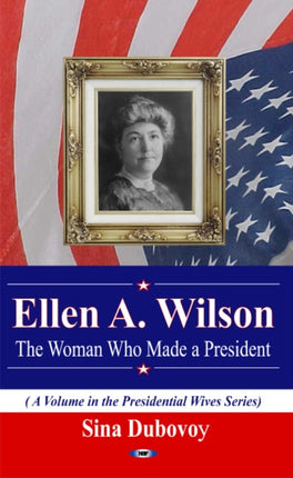 Ellen A Wilson: The Woman Who Made a President