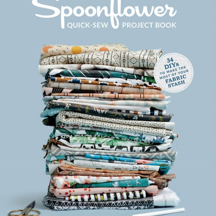 The Spoonflower Quick-sew Project Book:: 34 DIYs to make the most of your fabric stash