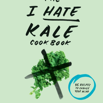 The I Hate Kale Cookbook: 35 Recipes to Change Your Mind