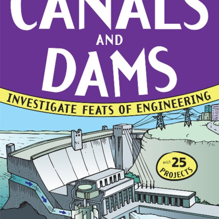 CANALS AND DAMS: INVESTIGATE FEATS OF ENGINEERING WITH 25 PROJECTS