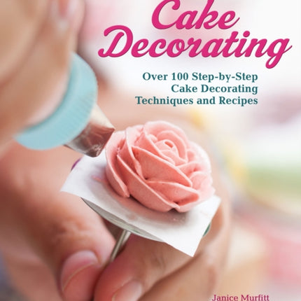 All-In-One Guide to Cake Decorating: Over 100 Step-By-Step Cake Decorating Techniques and Recipes