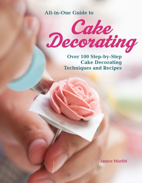 All-In-One Guide to Cake Decorating: Over 100 Step-By-Step Cake Decorating Techniques and Recipes