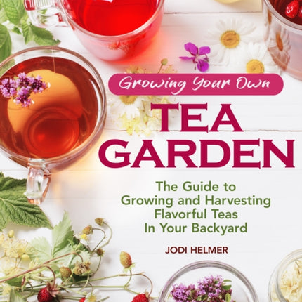 Growing Your Own Tea Garden: Plants and Plans for Growing and Harvesting Traditional and Herbal Teas