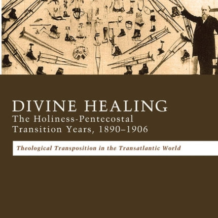 Divine Healing: The Holiness-Pentecostal Transition Years, 1890-1906: Theological Transpositions in the Transatlantic World