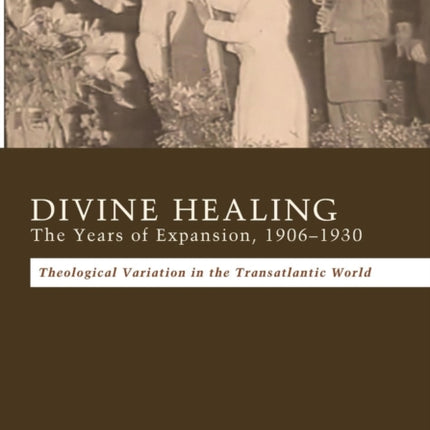 Divine Healing: The Years of Expansion, 1906-1930: Theological Variation in the Transatlantic World