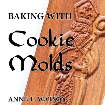 Baking with Cookie Molds: Secrets and Recipes for Making Amazing Handcrafted Cookies for Your Christmas, Holiday, Wedding, Tea, Party, Swap, Exchange, or Everyday Treat