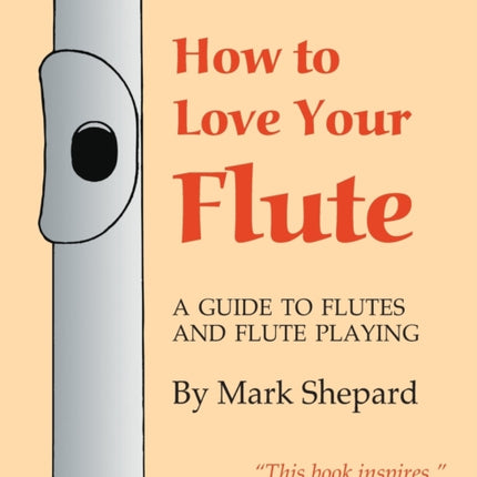How to Love Your Flute: A Guide to Flutes and Flute Playing, or How to Play the Flute, Choose One, and Care for It, Plus Flute History, Flute Science, Folk Flutes, and More