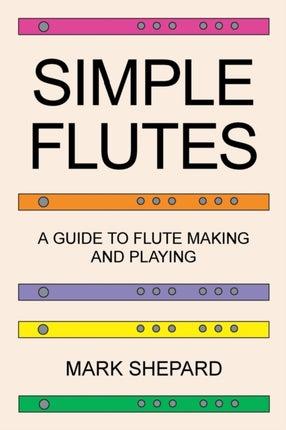 Simple Flutes: A Guide to Flute Making and Playing, or How to Make and Play Simple Homemade Musical Instruments from Bamboo, Wood, Clay, Metal, PVC Plastic, or Anything Else