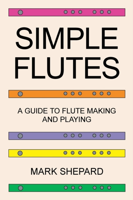 Simple Flutes: A Guide to Flute Making and Playing, or How to Make and Play Simple Homemade Musical Instruments from Bamboo, Wood, Clay, Metal, PVC Plastic, or Anything Else