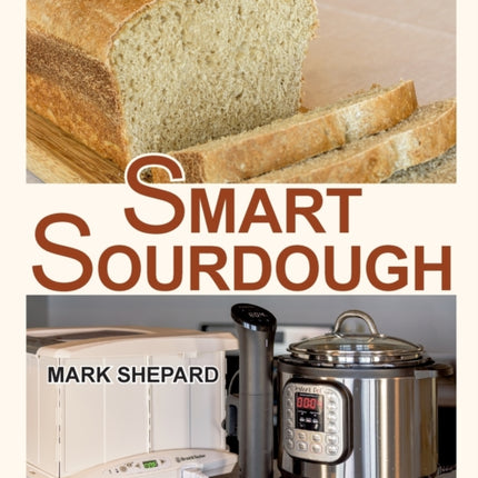 Smart Sourdough: The No-Starter, No-Waste, No-Cheat, No-Fail Way to Make Naturally Fermented Bread in 24 Hours or Less with a Home Proofer, Instant Pot, Slow Cooker, Sous Vide Cooker, or Other Warmer
