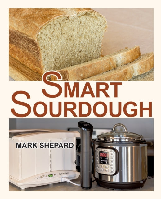 Smart Sourdough: The No-Starter, No-Waste, No-Cheat, No-Fail Way to Make Naturally Fermented Bread in 24 Hours or Less with a Home Proofer, Instant Pot, Slow Cooker, Sous Vide Cooker, or Other Warmer