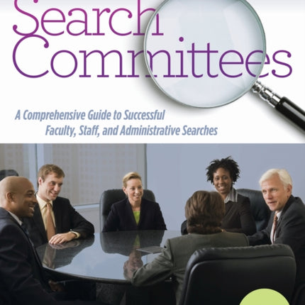 Search Committees: A Comprehensive Guide to Successful Faculty, Staff, and Administrative Searches