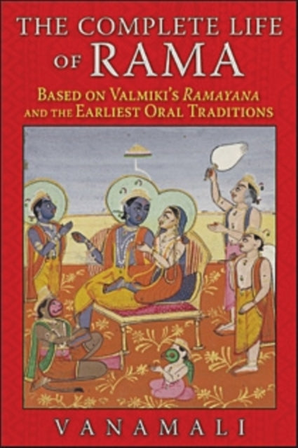 The Complete Life of Rama: Based on Valmiki's <i>Ramayana</i> and the Earliest Oral Traditions