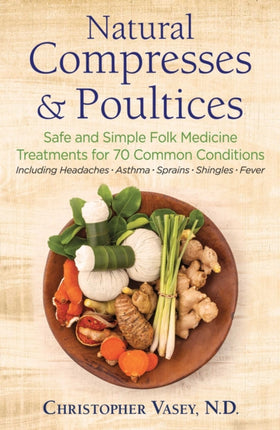 Natural Compresses and Poultices: Safe and Simple Folk Medicine Treatments for 70 Common Conditions