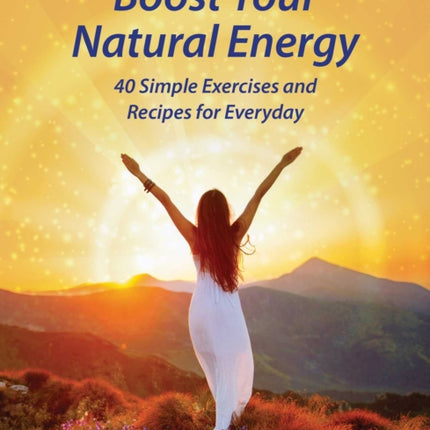 Boost Your Natural Energy: 40 Simple Exercises and Recipes for Everyday