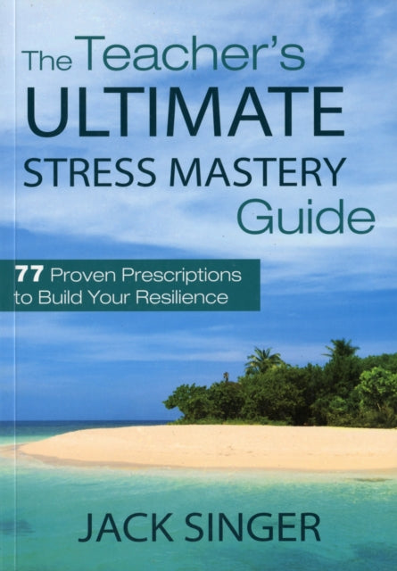 The Teacher's Ultimate Stress Mastery Guide: 77 Proven Prescriptions to Build Your Resilience