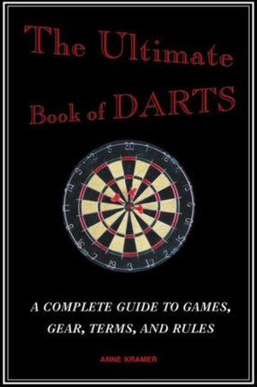 The Ultimate Book of Darts: A Complete Guide to Games, Gear, Terms, and Rules