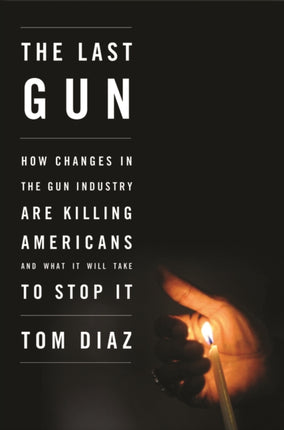 Last Gun The  How Changes in the Gun Industry are Killing Americans and What It Will Take to Stop It