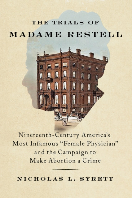 The Trials of Madame Restell: Nineteenth-Century America’s Most Infamous “Female Physician” and the Campaign to Make Abortion a Crime